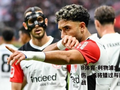 B体育-利物浦主力受伤，或将错过与拜仁一战