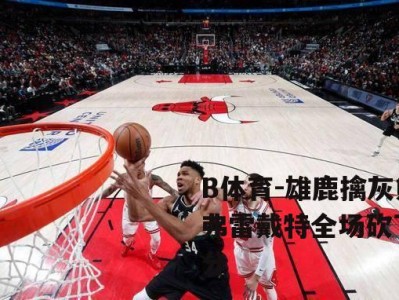 B体育-雄鹿擒灰熊，弗雷戴特全场砍下29分