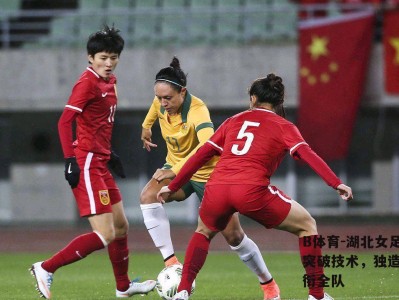 B体育-湖北女足队长突破技术，独造四球领衔全队