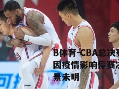 B体育-CBA总决赛因疫情影响停赛决赛前景未明