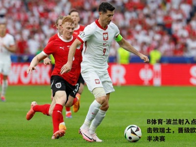 B体育-波兰射入点球击败瑞士，晋级欧洲杯半决赛
