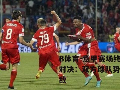 B体育-意甲赛场终极对决：双方球队势均力敌
