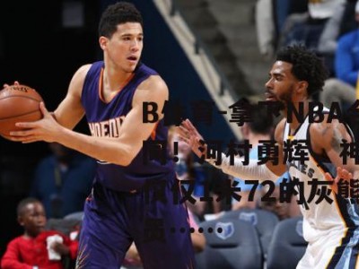 B体育-拿下NBA合同！河村勇辉，神了！仅仅1米72的灰熊球员……