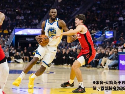 B体育-火箭负于独行侠，西部排名岌岌可危