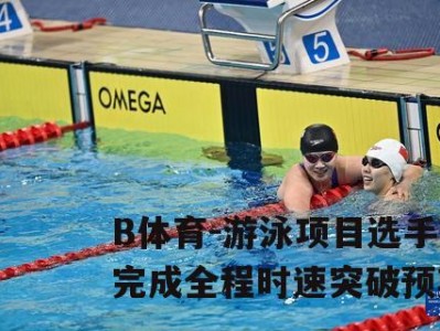 B体育-游泳项目选手完成全程时速突破预期