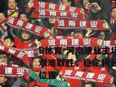 B体育-河南建业主场艰难取胜，稳定积分榜位置