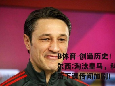 B体育-创造历史！切尔西:淘汰皇马，科瓦奇下课传闻加剧！