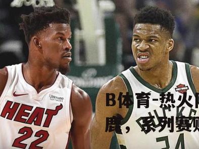 B体育-热火队不敌雄鹿，系列赛败局已定