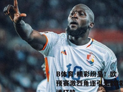 B体育-精彩纷呈！欧预赛激烈角逐引无数球迷狂热