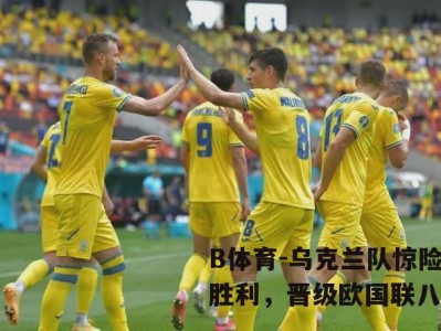 B体育-乌克兰队惊险胜利，晋级欧国联八强