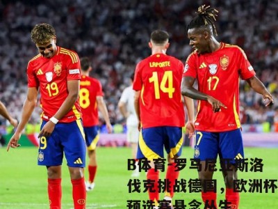 B体育-罗马尼亚斯洛伐克挑战德国，欧洲杯预选赛悬念丛生