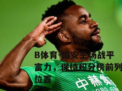 B体育-国安主场战平富力，保持积分榜前列位置