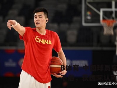 B体育-中国球员实力不俗，获国际认可
