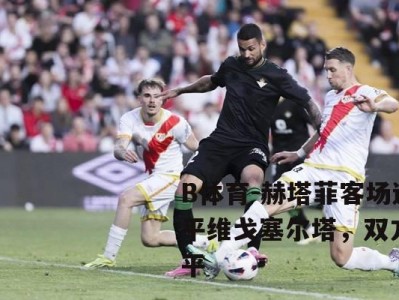 B体育-赫塔菲客场逼平维戈塞尔塔，双方战平