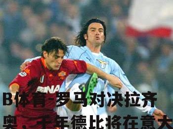 B体育-罗马对决拉齐奥，千年德比将在意大利上演