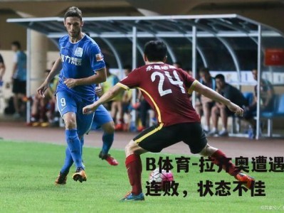 B体育-拉齐奥遭遇两连败，状态不佳