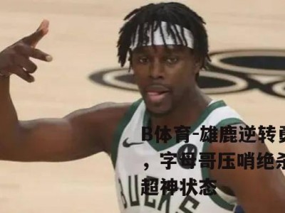 B体育-雄鹿逆转勇士，字母哥压哨绝杀展现超神状态