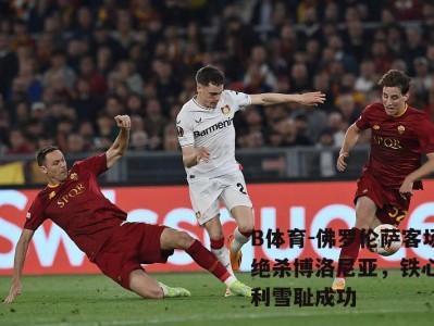 B体育-佛罗伦萨客场绝杀博洛尼亚，铁心胜利雪耻成功