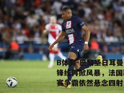 B体育-巴黎圣日耳曼锋线再掀风暴，法国联赛争霸依然悬念四射