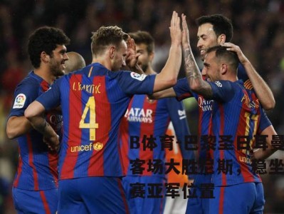 B体育-巴黎圣日耳曼客场大胜尼斯，稳坐联赛亚军位置