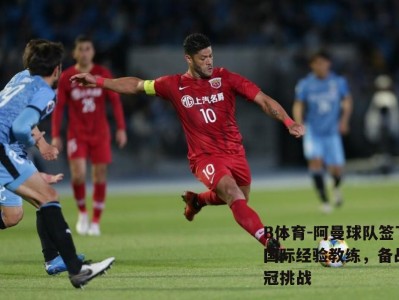 B体育-阿曼球队签下国际经验教练，备战亚冠挑战