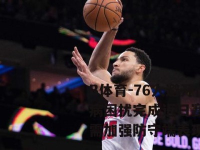 B体育-76人避开伤病困扰完成近日赛程仍需加强防守端表现