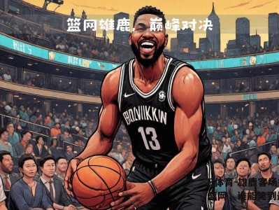 B体育-雄鹿客场挑战篮网，谁能笑到最后？