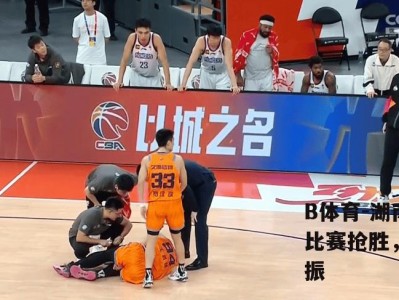 B体育-湖南男篮关键比赛抢胜，球队士气大振