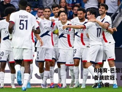 B体育-巴黎圣日耳曼备战欧冠，重心转向对手马赛