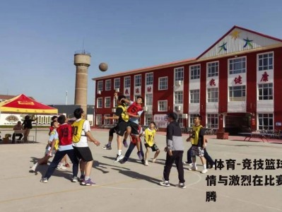 B体育-竞技篮球的热情与激烈在比赛场上升腾