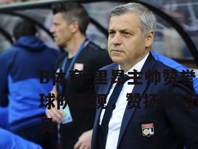 B体育-里昂主帅赞誉球队表现，赞扬年轻球员