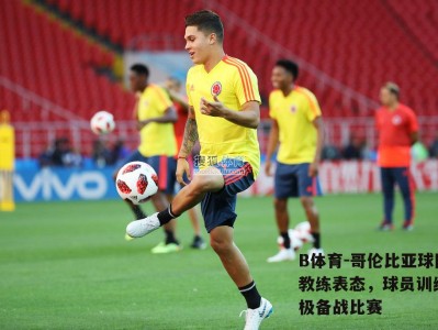 B体育-哥伦比亚球队教练表态，球员训练积极备战比赛
