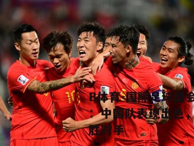 B体育-国际足球盛会：中国队表现出色，完胜对手