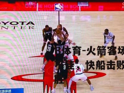 B体育-火箭客场表现不佳，快船击败逆袭获胜