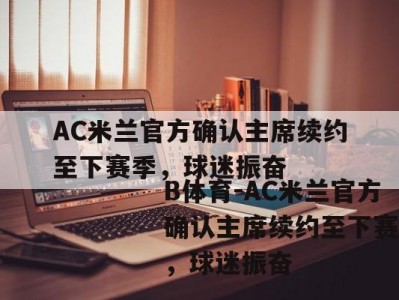 B体育-AC米兰官方确认主席续约至下赛季，球迷振奋