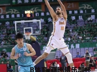 B体育-亚洲俱乐部杯赛掀起热潮，球员斗志昂扬