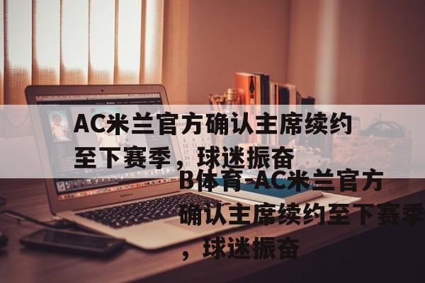 AC米兰官方确认主席续约至下赛季，球迷振奋