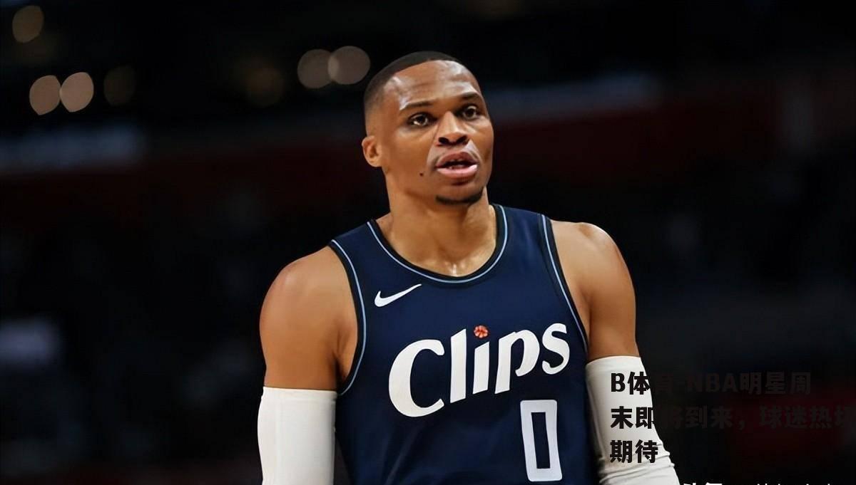 NBA明星周末即将到来，球迷热切期待