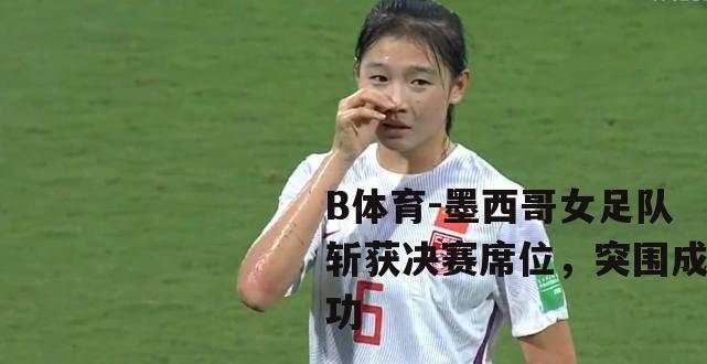 墨西哥女足队斩获决赛席位，突围成功